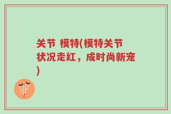 关节 模特(模特关节状况走红,成时尚新宠)-第1张图片-超越 关节 模特(模特关节状况走红,成时尚新宠)-第1张图片-超越