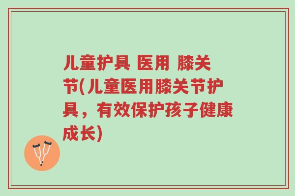 儿童护具 医用 膝关节(儿童医用膝关节护具,有效保护孩子健康成长)-第1张图片-超越 儿童护具 医用 膝关节(儿童医用膝关节护具,有效保护孩子健康成长)-第1张图片-超越