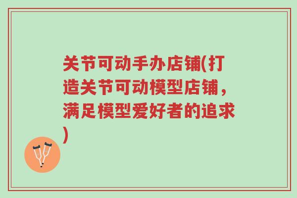 关节可动手办店铺(打造关节可动模型店铺,满足模型爱好者的追求)-第1张图片-超越 关节可动手办店铺(打造关节可动模型店铺,满足模型爱好者的追求)-第1张图片-超越