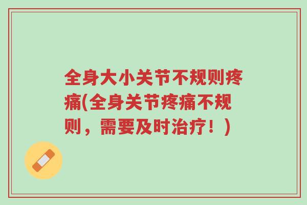 全身大小关节不规则疼痛(全身关节疼痛不规则,需要及时治疗!)-第1张图片-超越 全身大小关节不规则疼痛(全身关节疼痛不规则,需要及时治疗!)-第1张图片-超越
