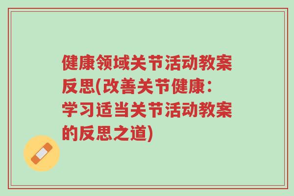 健康领域关节活动教案反思(改善关节健康:学习适当关节活动教案的反思之道)-第1张图片-超越 健康领域关节活动教案反思(改善关节健康:学习适当关节活动教案的反思之道)-第1张图片-超越