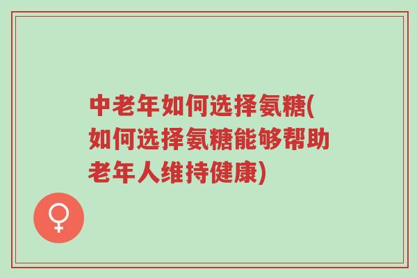 中老年如何选择氨糖(如何选择氨糖能够帮助老年人维持健康)-第1张图片-超越 中老年如何选择氨糖(如何选择氨糖能够帮助老年人维持健康)-第1张图片-超越