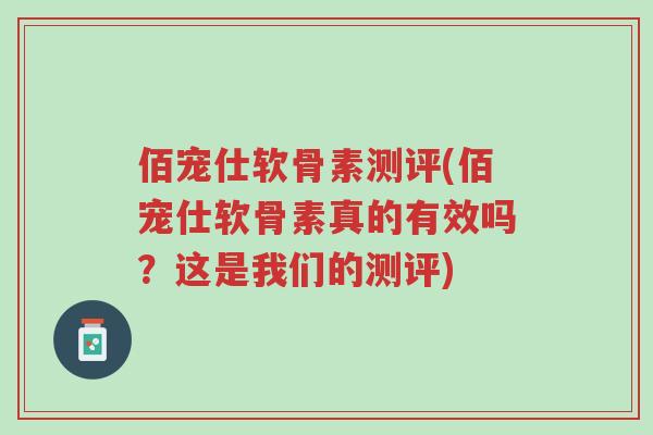 佰宠仕软骨素测评(佰宠仕软骨素真的有效吗？这是我们的测评)-第1张图片-超越