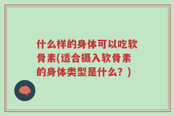 什么样的身体可以吃软骨素(适合摄入软骨素的身体类型是什么?)-第1张图片-超越 什么样的身体可以吃软骨素(适合摄入软骨素的身体类型是什么?)-第1张图片-超越