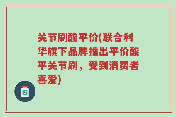 关节刷酸平价(联合利华旗下品牌推出平价酸平关节刷,受到消费者喜爱)-第1张图片-超越 关节刷酸平价(联合利华旗下品牌推出平价酸平关节刷,受到消费者喜爱)-第1张图片-超越