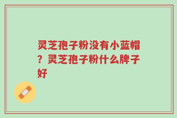 灵芝孢子粉没有小蓝帽?灵芝孢子粉什么牌子好-第1张图片-超越 灵芝孢子粉没有小蓝帽?灵芝孢子粉什么牌子好-第1张图片-超越
