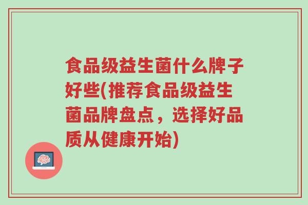 食品级益生菌什么牌子好些(推荐食品级益生菌品牌盘点，选择好品质从健康开始)-第1张图片-超越