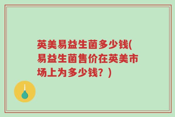 英美易益生菌多少钱(易益生菌售价在英美市场上为多少钱?)-第1张图片-超越 英美易益生菌多少钱(易益生菌售价在英美市场上为多少钱?)-第1张图片-超越
