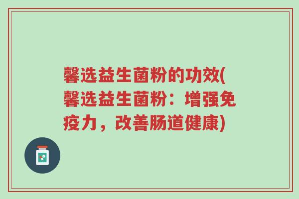 馨选益生菌粉的功效(馨选益生菌粉：增强免疫力，改善肠道健康)-第1张图片-超越