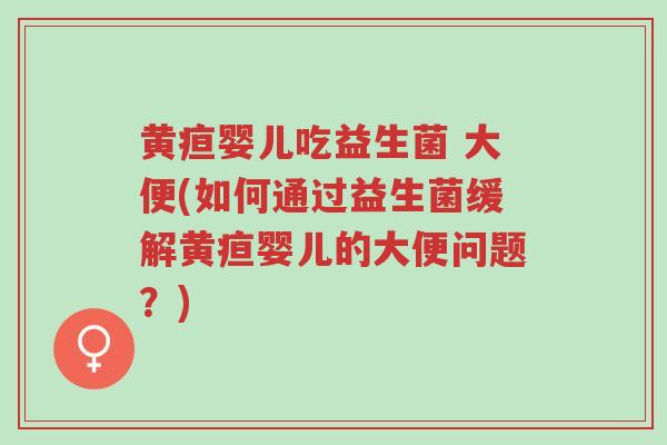 黄疸婴儿吃益生菌 大便(如何通过益生菌缓解黄疸婴儿的大便问题?)-第1张图片-超越 黄疸婴儿吃益生菌 大便(如何通过益生菌缓解黄疸婴儿的大便问题?)-第1张图片-超越