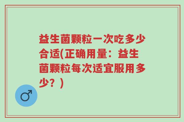 益生菌颗粒一次吃多少合适(正确用量：益生菌颗粒每次适宜服用多少？)-第1张图片-超越
