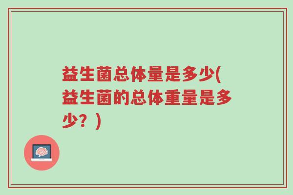 益生菌总体量是多少(益生菌的总体重量是多少?)-第1张图片-超越 益生菌总体量是多少(益生菌的总体重量是多少?)-第1张图片-超越