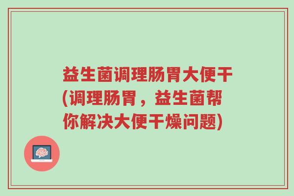 益生菌调理肠胃大便干(调理肠胃,益生菌帮你解决大便干燥问题)-第1张图片-超越 益生菌调理肠胃大便干(调理肠胃,益生菌帮你解决大便干燥问题)-第1张图片-超越