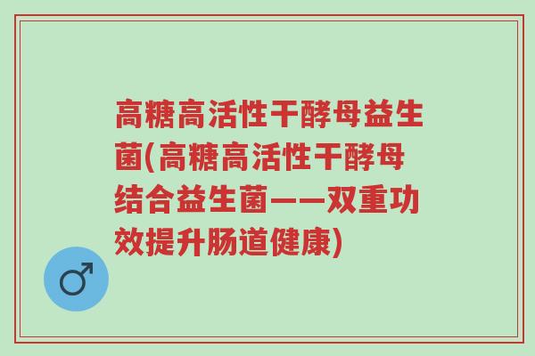 高糖高活性干酵母益生菌(高糖高活性干酵母结合益生菌——双重功效提升肠道健康)-第1张图片-超越 高糖高活性干酵母益生菌(高糖高活性干酵母结合益生菌——双重功效提升肠道健康)-第1张图片-超越