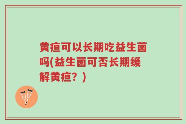 黄疸可以长期吃益生菌吗(益生菌可否长期缓解黄疸?)-第1张图片-超越 黄疸可以长期吃益生菌吗(益生菌可否长期缓解黄疸?)-第1张图片-超越