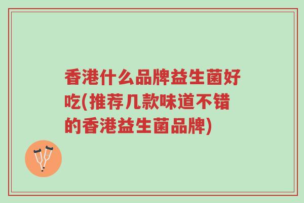 香港什么品牌益生菌好吃(推荐几款味道不错的香港益生菌品牌)-第1张图片-超越 香港什么品牌益生菌好吃(推荐几款味道不错的香港益生菌品牌)-第1张图片-超越