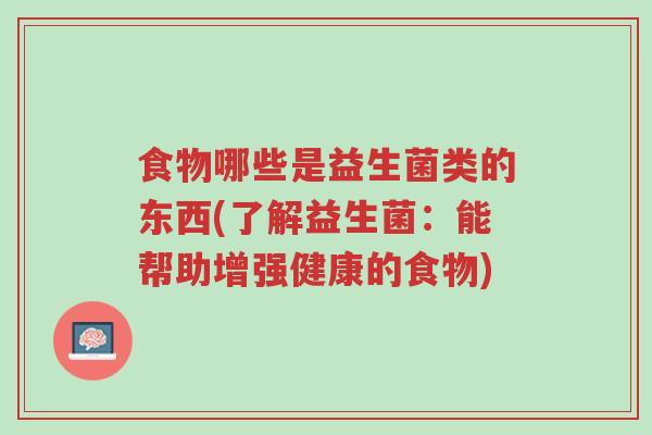 食物哪些是益生菌类的东西(了解益生菌:能帮助增强健康的食物)-第1张图片-超越 食物哪些是益生菌类的东西(了解益生菌:能帮助增强健康的食物)-第1张图片-超越