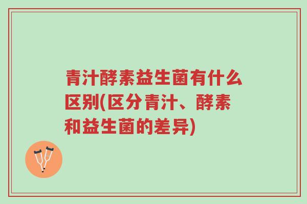 青汁酵素益生菌有什么区别(区分青汁、酵素和益生菌的差异)-第1张图片-超越 青汁酵素益生菌有什么区别(区分青汁、酵素和益生菌的差异)-第1张图片-超越