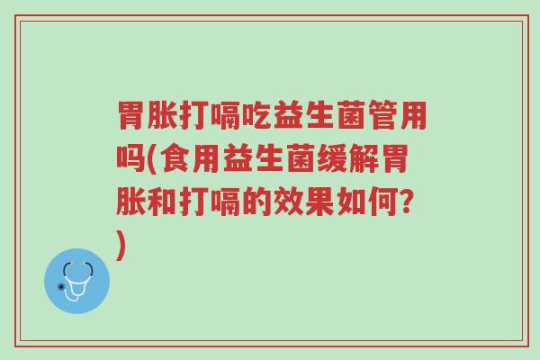 胃胀打嗝吃益生菌管用吗(食用益生菌缓解胃胀和打嗝的效果如何?)-第1张图片-超越 胃胀打嗝吃益生菌管用吗(食用益生菌缓解胃胀和打嗝的效果如何?)-第1张图片-超越