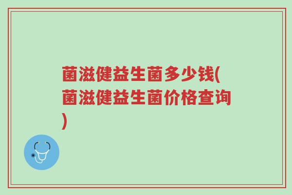 菌滋健益生菌多少钱(菌滋健益生菌价格查询)-第1张图片-超越