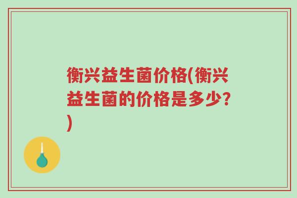 衡兴益生菌价格(衡兴益生菌的价格是多少?)-第1张图片-超越 衡兴益生菌价格(衡兴益生菌的价格是多少?)-第1张图片-超越