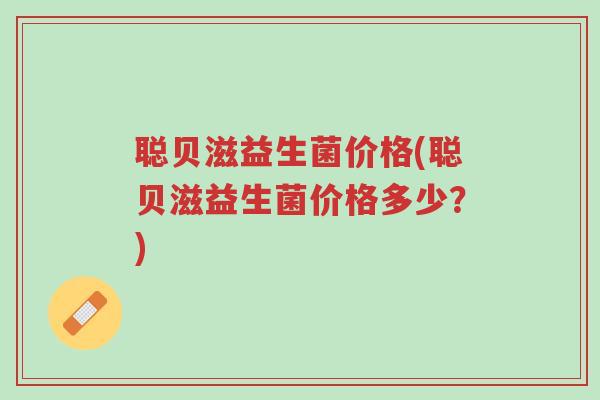 聪贝滋益生菌价格(聪贝滋益生菌价格多少？)-第1张图片-超越