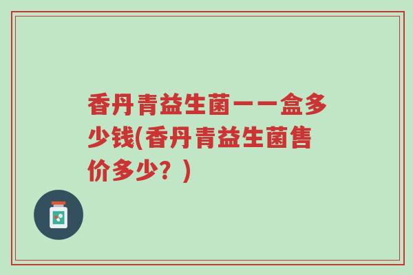香丹青益生菌一一盒多少钱(香丹青益生菌售价多少?)-第1张图片-超越 香丹青益生菌一一盒多少钱(香丹青益生菌售价多少?)-第1张图片-超越