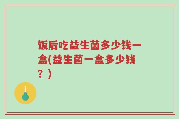 饭后吃益生菌多少钱一盒(益生菌一盒多少钱？)-第1张图片-超越