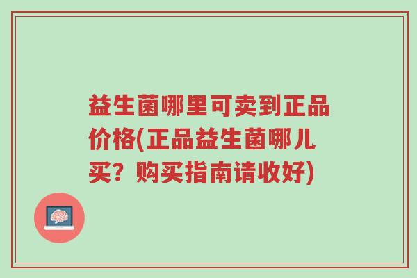 益生菌哪里可卖到正品价格(正品益生菌哪儿买？购买指南请收好)-第1张图片-超越