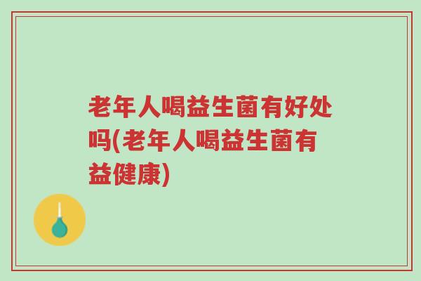 老年人喝益生菌有好处吗(老年人喝益生菌有益健康)-第1张图片-超越