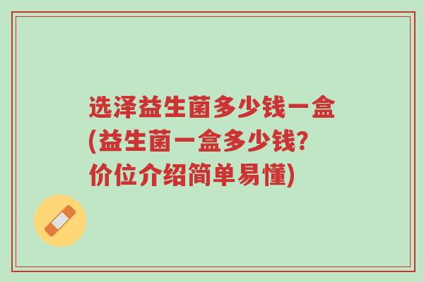 选泽益生菌多少钱一盒(益生菌一盒多少钱？价位介绍简单易懂)-第1张图片-超越