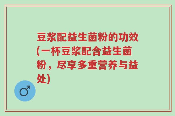 豆浆配益生菌粉的功效(一杯豆浆配合益生菌粉,尽享多重营养与益处)-第1张图片-超越 豆浆配益生菌粉的功效(一杯豆浆配合益生菌粉,尽享多重营养与益处)-第1张图片-超越
