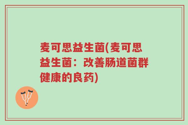 麦可思益生菌(麦可思益生菌:改善肠道菌群健康的良药)-第1张图片-超越 麦可思益生菌(麦可思益生菌:改善肠道菌群健康的良药)-第1张图片-超越