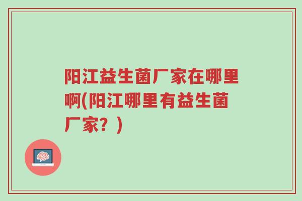 阳江益生菌厂家在哪里啊(阳江哪里有益生菌厂家?)-第1张图片-超越 阳江益生菌厂家在哪里啊(阳江哪里有益生菌厂家?)-第1张图片-超越