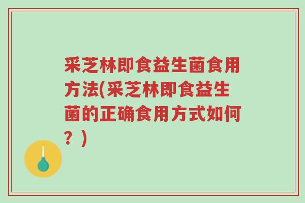 采芝林即食益生菌食用方法(采芝林即食益生菌的正确食用方式如何?)-第1张图片-超越 采芝林即食益生菌食用方法(采芝林即食益生菌的正确食用方式如何?)-第1张图片-超越