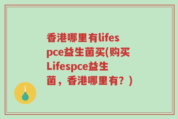 香港哪里有lifespce益生菌买(购买Lifespce益生菌，香港哪里有？)-第1张图片-超越