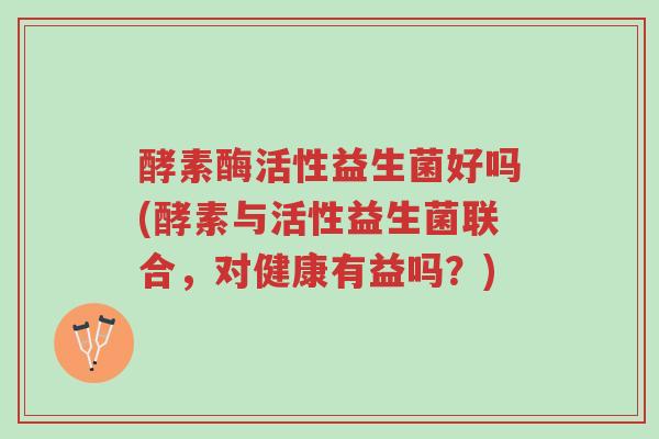 酵素酶活性益生菌好吗(酵素与活性益生菌联合,对健康有益吗?)-第1张图片-超越 酵素酶活性益生菌好吗(酵素与活性益生菌联合,对健康有益吗?)-第1张图片-超越