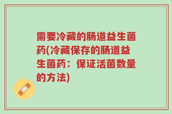需要冷藏的肠道益生菌药(冷藏保存的肠道益生菌药:保证活菌数量的方法)-第1张图片-超越 需要冷藏的肠道益生菌药(冷藏保存的肠道益生菌药:保证活菌数量的方法)-第1张图片-超越