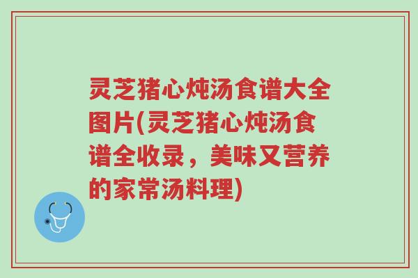 灵芝猪心炖汤食谱大全图片(灵芝猪心炖汤食谱全收录,美味又营养的家常汤料理)-第1张图片-超越 灵芝猪心炖汤食谱大全图片(灵芝猪心炖汤食谱全收录,美味又营养的家常汤料理)-第1张图片-超越