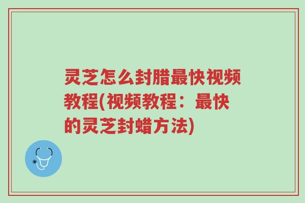 灵芝怎么封腊最快视频教程(视频教程:最快的灵芝封蜡方法)-第1张图片-超越 灵芝怎么封腊最快视频教程(视频教程:最快的灵芝封蜡方法)-第1张图片-超越