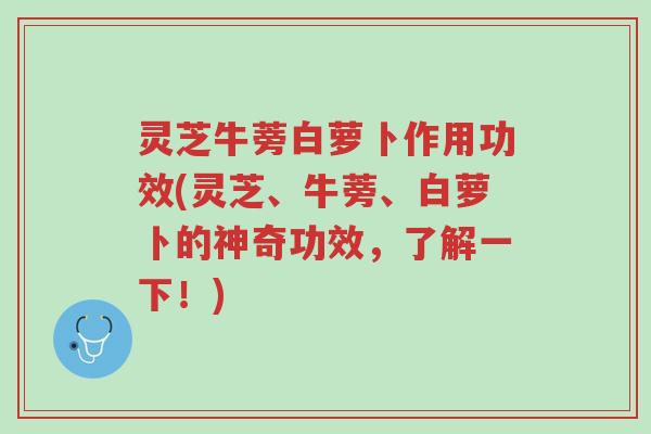 灵芝牛蒡白萝卜作用功效(灵芝、牛蒡、白萝卜的神奇功效,了解一下!)-第1张图片-超越 灵芝牛蒡白萝卜作用功效(灵芝、牛蒡、白萝卜的神奇功效,了解一下!)-第1张图片-超越