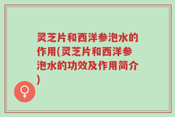灵芝片和西洋参泡水的作用(灵芝片和西洋参泡水的功效及作用简介)-第1张图片-超越