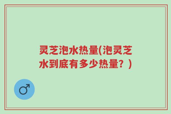 灵芝泡水热量(泡灵芝水到底有多少热量?)-第1张图片-超越 灵芝泡水热量(泡灵芝水到底有多少热量?)-第1张图片-超越
