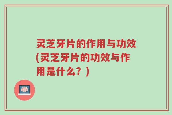 灵芝牙片的作用与功效(灵芝牙片的功效与作用是什么?)-第1张图片-超越 灵芝牙片的作用与功效(灵芝牙片的功效与作用是什么?)-第1张图片-超越