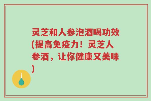 灵芝和人参泡酒喝功效(提高免疫力!灵芝人参酒,让你健康又美味)-第1张图片-超越 灵芝和人参泡酒喝功效(提高免疫力!灵芝人参酒,让你健康又美味)-第1张图片-超越