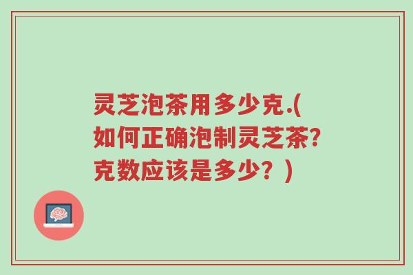 灵芝泡茶用多少克.(如何正确泡制灵芝茶?克数应该是多少?)-第1张图片-超越 灵芝泡茶用多少克.(如何正确泡制灵芝茶?克数应该是多少?)-第1张图片-超越