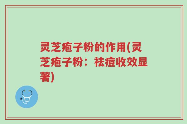 灵芝疱子粉的作用(灵芝疱子粉:祛痘收效显著)-第1张图片-超越 灵芝疱子粉的作用(灵芝疱子粉:祛痘收效显著)-第1张图片-超越