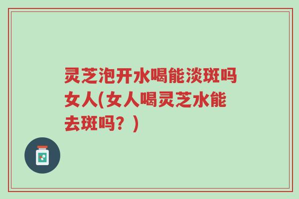 灵芝泡开水喝能淡斑吗女人(女人喝灵芝水能去斑吗?)-第1张图片-超越 灵芝泡开水喝能淡斑吗女人(女人喝灵芝水能去斑吗?)-第1张图片-超越
