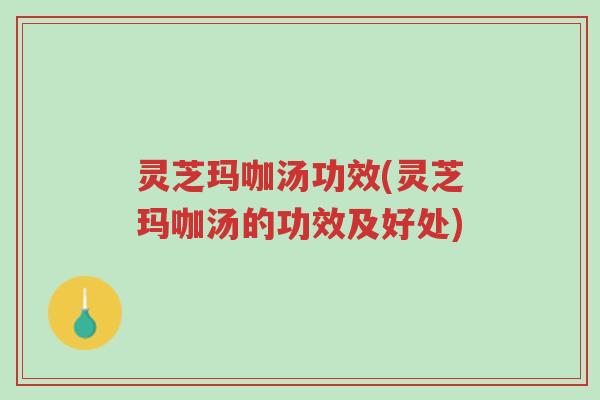 灵芝玛咖汤功效(灵芝玛咖汤的功效及好处)-第1张图片-超越