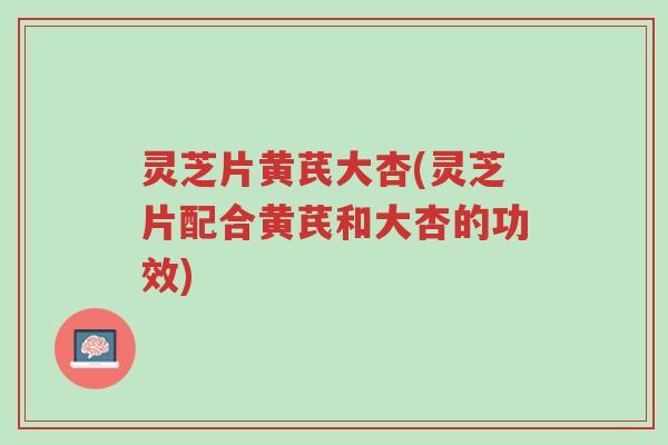灵芝片黄芪大杏(灵芝片配合黄芪和大杏的功效)-第1张图片-超越 灵芝片黄芪大杏(灵芝片配合黄芪和大杏的功效)-第1张图片-超越